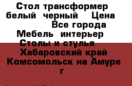 Стол трансформер (белый, черный) › Цена ­ 25 500 - Все города Мебель, интерьер » Столы и стулья   . Хабаровский край,Комсомольск-на-Амуре г.